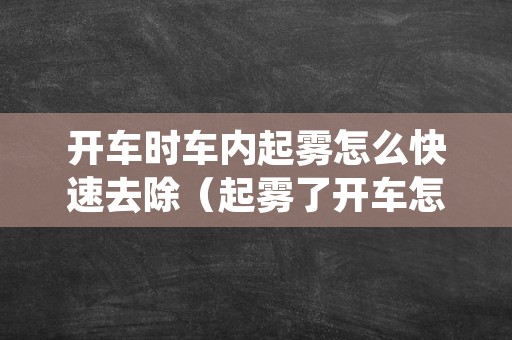 开车时车内起雾怎么快速去除（起雾了开车怎么消除）