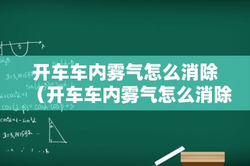 开车车内雾气怎么消除（开车车内雾气怎么消除小妙招）