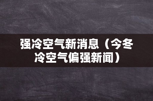 强冷空气新消息（今冬冷空气偏强新闻）
