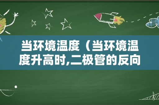 当环境温度（当环境温度升高时,二极管的反向电流将）