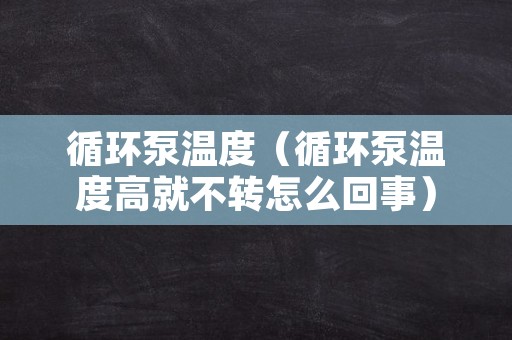 循环泵温度（循环泵温度高就不转怎么回事）