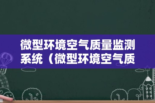 微型环境空气质量监测系统（微型环境空气质量监测系统原理）