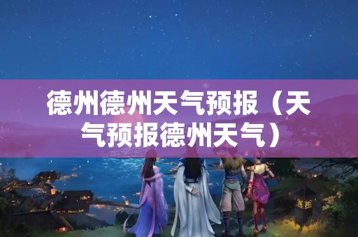 德州德州天气预报（天气预报德州天气）
