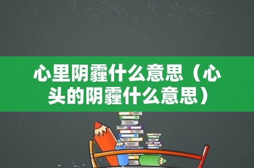 心里阴霾什么意思（心头的阴霾什么意思）
