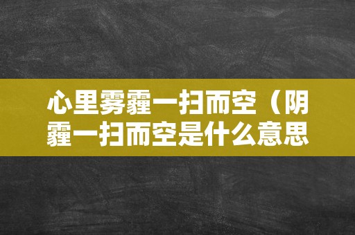 心里雾霾一扫而空（阴霾一扫而空是什么意思）