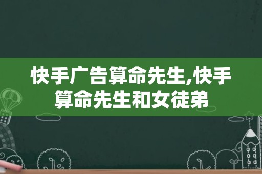 快手广告算命先生,快手算命先生和女徒弟