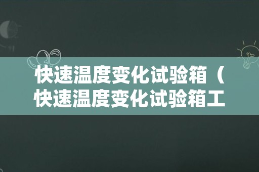 快速温度变化试验箱（快速温度变化试验箱工作原理）
