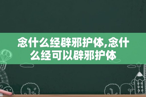 念什么经辟邪护体,念什么经可以辟邪护体