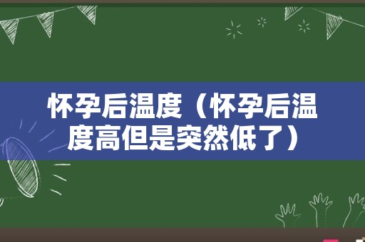 怀孕后温度（怀孕后温度高但是突然低了）