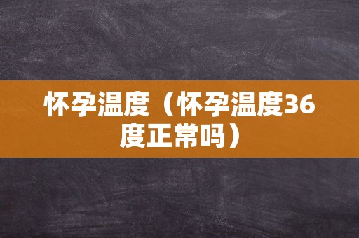 怀孕温度（怀孕温度36度正常吗）