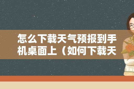 怎么下载天气预报到手机桌面上（如何下载天气在手机的桌面上）