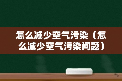 怎么减少空气污染（怎么减少空气污染问题）