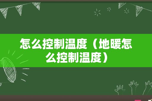 怎么控制温度（地暖怎么控制温度）