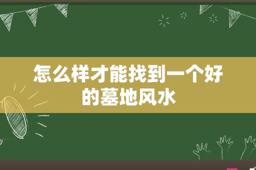 怎么样才能找到一个好的墓地风水