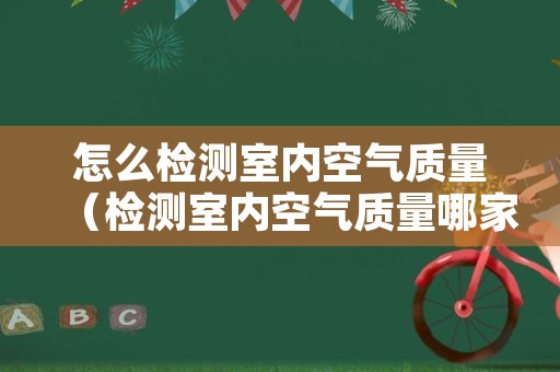 怎么检测室内空气质量（检测室内空气质量哪家好）