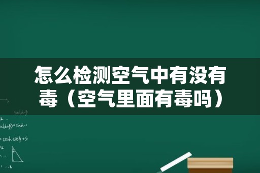 怎么检测空气中有没有毒（空气里面有毒吗）