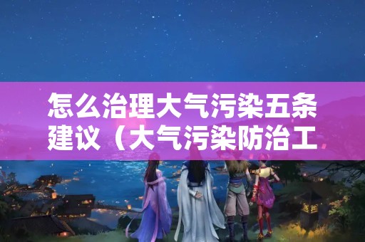 怎么治理大气污染五条建议（大气污染防治工作建议）