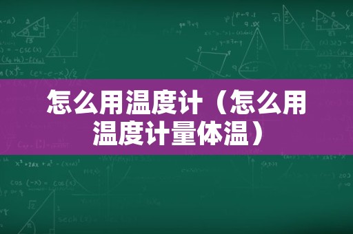 怎么用温度计（怎么用温度计量体温）