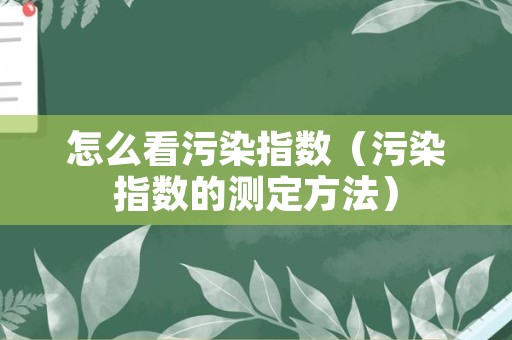 怎么看污染指数（污染指数的测定方法）