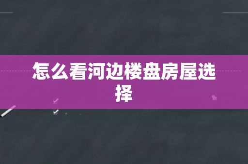 怎么看河边楼盘房屋选择