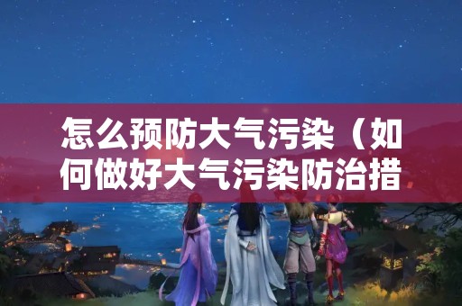 怎么预防大气污染（如何做好大气污染防治措施）
