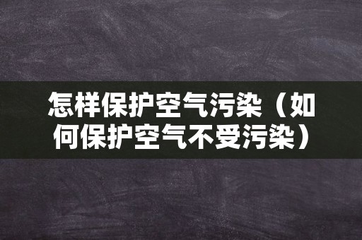 怎样保护空气污染（如何保护空气不受污染）