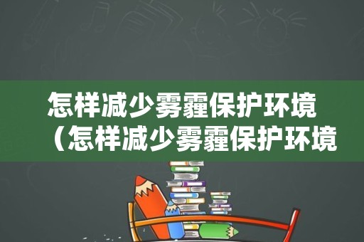 怎样减少雾霾保护环境（怎样减少雾霾保护环境问题）