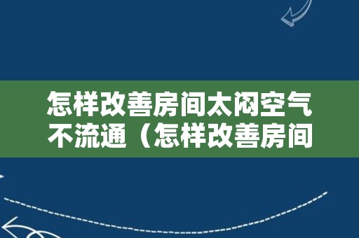怎样改善房间太闷空气不流通（怎样改善房间太闷空气不流通压抑）