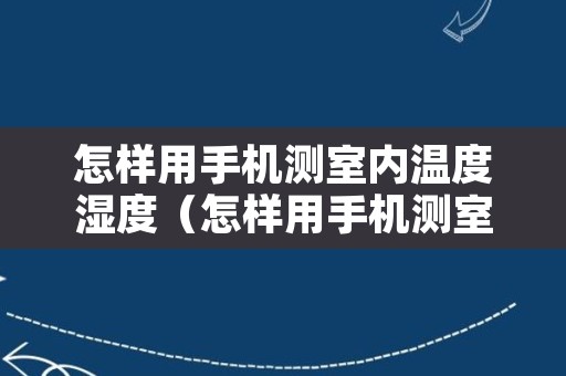 怎样用手机测室内温度湿度（怎样用手机测室内温度湿度视频）