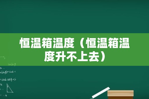 恒温箱温度（恒温箱温度升不上去）