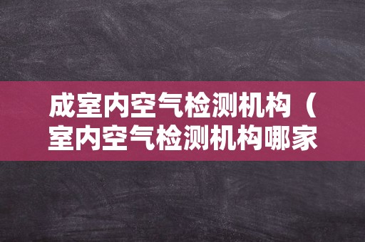 成室内空气检测机构（室内空气检测机构哪家好）