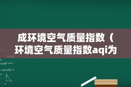 成环境空气质量指数（环境空气质量指数aqi为多少时空气质量为优）