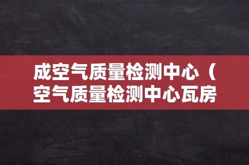 成空气质量检测中心（空气质量检测中心瓦房店中心）