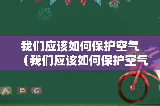 我们应该如何保护空气（我们应该如何保护空气呢）