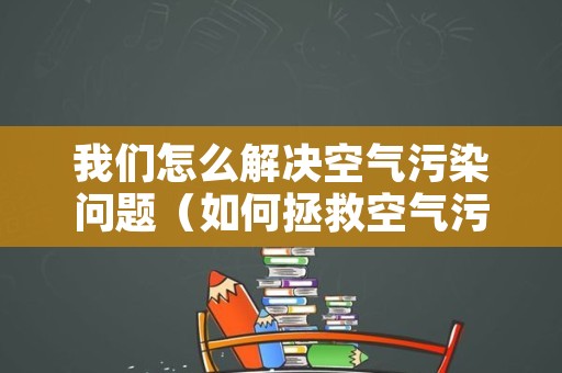我们怎么解决空气污染问题（如何拯救空气污染）