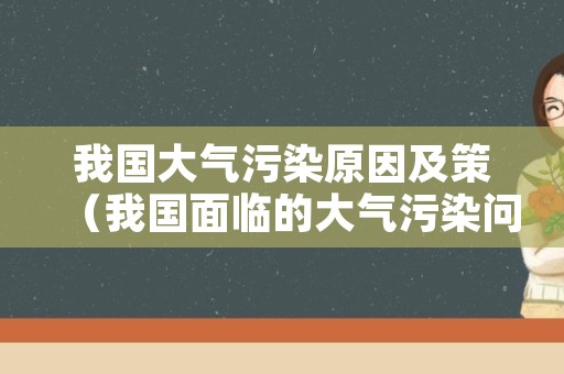 我国大气污染原因及策（我国面临的大气污染问题）