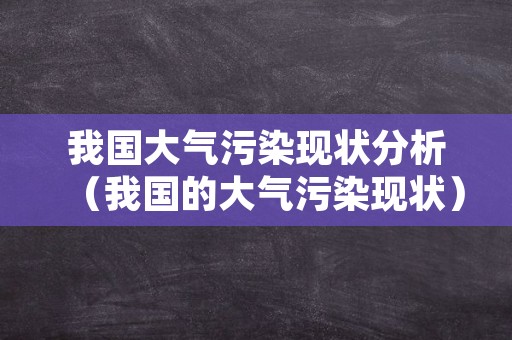 我国大气污染现状分析（我国的大气污染现状）