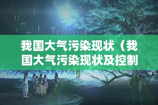 我国大气污染现状（我国大气污染现状及控制措施）
