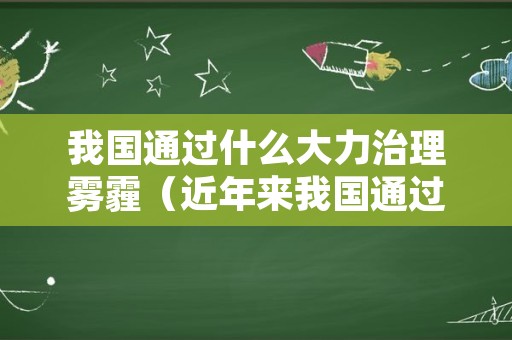 我国通过什么大力治理雾霾（近年来我国通过什么大力治理雾霾）