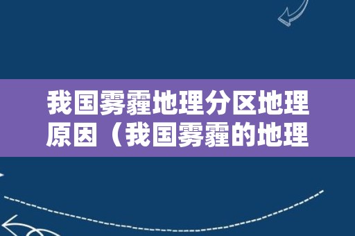 我国雾霾地理分区地理原因（我国雾霾的地理分区和地理原因）