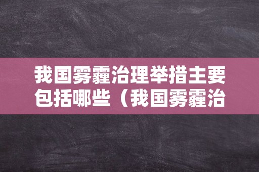 我国雾霾治理举措主要包括哪些（我国雾霾治理举措主要包括哪些方面）