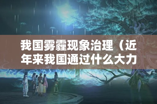我国雾霾现象治理（近年来我国通过什么大力治理雾霾）