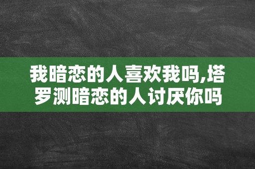 我暗恋的人喜欢我吗,塔罗测暗恋的人讨厌你吗