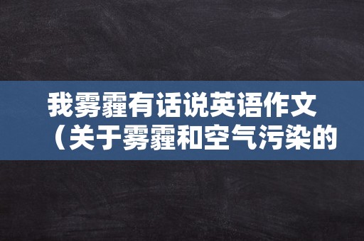 我雾霾有话说英语作文（关于雾霾和空气污染的英语作文）