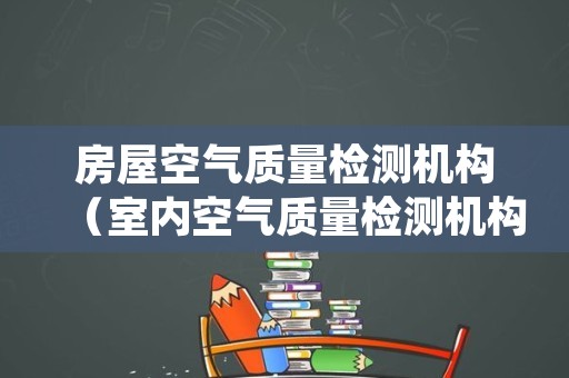 房屋空气质量检测机构（室内空气质量检测机构名录）