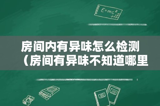房间内有异味怎么检测（房间有异味不知道哪里发出来的）