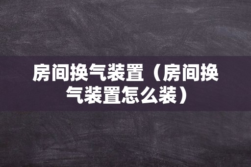 房间换气装置（房间换气装置怎么装）