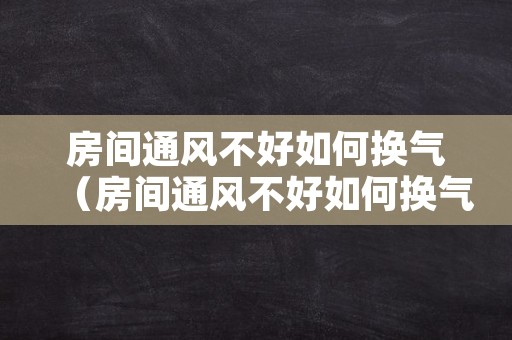 房间通风不好如何换气（房间通风不好如何换气呢）