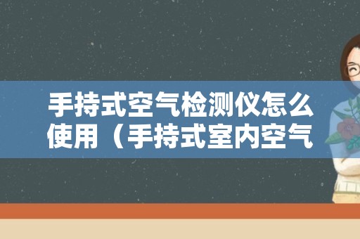 手持式空气检测仪怎么使用（手持式室内空气检测仪）