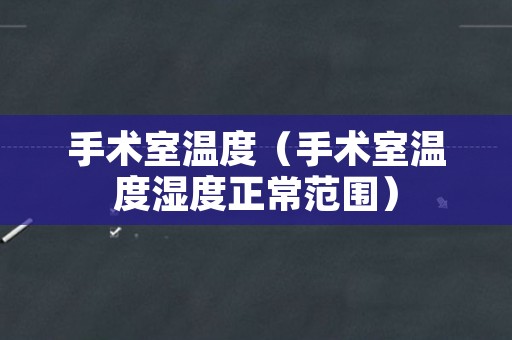 手术室温度（手术室温度湿度正常范围）